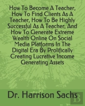 How To Become A Teacher, How To Find Clients As A Teacher, How To Be Highly Successful As A Teacher, And How To Generate Extreme Wealth Online On Social Media Platforms In The Digital Era By Prolifica
