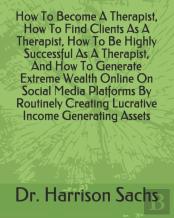 How To Become A Therapist, How To Find Clients As A Therapist, How To Be Highly Successful As A Therapist, And How To Generate Extreme Wealth Online On Social Media Platforms By Routinely Creating Luc