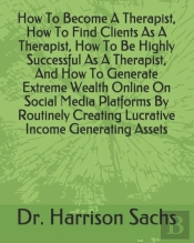 How To Become A Therapist, How To Find Clients As A Therapist, How To Be Highly Successful As A Therapist, And How To Generate Extreme Wealth Online On Social Media Platforms By Routinely Creating Luc