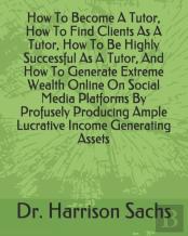 How To Become A Tutor, How To Find Clients As A Tutor, How To Be Highly Successful As A Tutor, And How To Generate Extreme Wealth Online On Social Media Platforms By Profusely Producing Ample Lucrativ