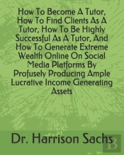 How To Become A Tutor, How To Find Clients As A Tutor, How To Be Highly Successful As A Tutor, And How To Generate Extreme Wealth Online On Social Media Platforms By Profusely Producing Ample Lucrativ