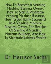 How To Become A Vending Machine Business Owner, How To Start A Profitable Vending Machine Business, How To Be Highly Successful As A Vending Machine Business Owner, The Benefits Of Starting A Vending 
