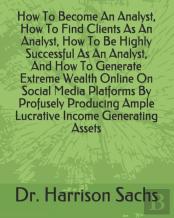 How To Become An Analyst, How To Find Clients As An Analyst, How To Be Highly Successful As An Analyst, And How To Generate Extreme Wealth Online On Social Media Platforms By Profusely Producing Ample