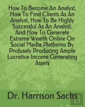 How To Become An Analyst, How To Find Clients As An Analyst, How To Be Highly Successful As An Analyst, And How To Generate Extreme Wealth Online On Social Media Platforms By Profusely Producing Ample