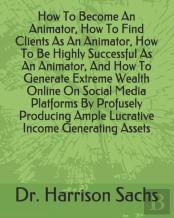 How To Become An Animator, How To Find Clients As An Animator, How To Be Highly Successful As An Animator, And How To Generate Extreme Wealth Online On Social Media Platforms By Profusely Producing Am