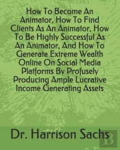 How To Become An Animator, How To Find Clients As An Animator, How To Be Highly Successful As An Animator, And How To Generate Extreme Wealth Online On Social Media Platforms By Profusely Producing Am