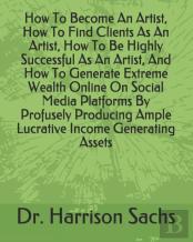 How To Become An Artist, How To Find Clients As An Artist, How To Be Highly Successful As An Artist, And How To Generate Extreme Wealth Online On Social Media Platforms By Profusely Producing Ample Lu