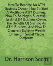 How To Become An Atm Business Owner, How To Start A Profitable Atm Business, How To Be Highly Successful As An Atm Business Owner, The Benefits Of Starting An Atm Business, And How To Generate Extreme