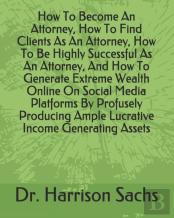 How To Become An Attorney, How To Find Clients As An Attorney, How To Be Highly Successful As An Attorney, And How To Generate Extreme Wealth Online On Social Media Platforms By Profusely Producing Am