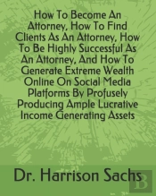 How To Become An Attorney, How To Find Clients As An Attorney, How To Be Highly Successful As An Attorney, And How To Generate Extreme Wealth Online On Social Media Platforms By Profusely Producing Am