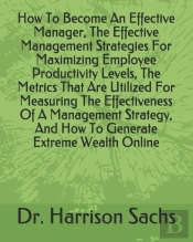 How To Become An Effective Manager, The Effective Management Strategies For Maximizing Employee Productivity Levels, The Metrics That Are Utilized For Measuring The Effectiveness Of A Management Strat