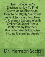 How To Become An Electrician, How To Find Clients As An Electrician, How To Be Highly Successful As An Electrician, And How To Generate Extreme Wealth Online On Social Media Platforms By Profusely Pro