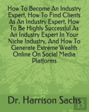 How To Become An Industry Expert, How To Find Clients As An Industry Expert, How To Be Highly Successful As An Industry Expert In Your Niche Industry, And How To Generate Extreme Wealth Online On Soci