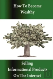 How To Become Wealthy Selling Informational Products On The Internet