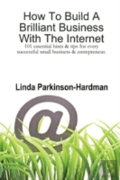 How To Build A Brilliant Business With The Internet: 101 Essential Hints For Every Successful Small Business And Entrepreneur.