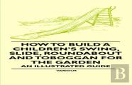 How To Build A Children'S Swing, Slide, Roundabout And Toboggan For The Garden - An Illustrated Guide