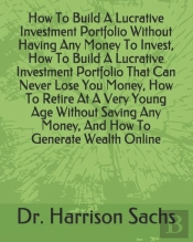 How To Build A Lucrative Investment Portfolio Without Having Any Money To Invest, How To Build A Lucrative Investment Portfolio That Can Never Lose You Money, How To Retire At A Very Young Age Without