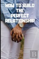 How To Build The Perfect Relationship