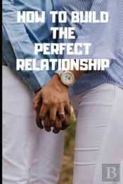 How To Build The Perfect Relationship