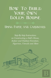 How To Build Your Own Doll'S House, Using Paper And Cardboard. Step-By-Step Instructions On Constructing A Doll'S House, Indoor And Outdoor Furniture, Figurines, Utencils And More