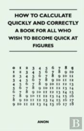 How To Calculate Quickly And Correctly - A Book For All Who Wish To Become Quick At Figures