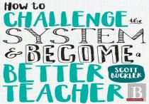 How To Challenge The System And Become A Better Teacher