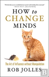 How To Change Minds; The Art Of Influence Without Manipulation