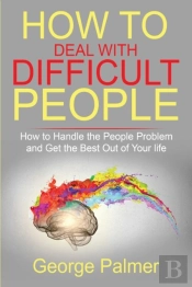 How To Deal With Difficult People: How T
