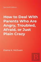 How To Deal With Parents Who Are Angry, Troubled, Afraid, Or Just Plain Crazy
