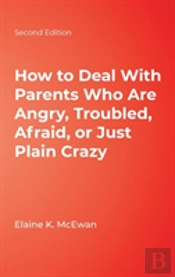 How To Deal With Parents Who Are Angry, Troubled, Afraid, Or Just Plain Crazy
