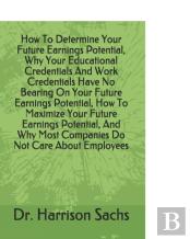 How To Determine Your Future Earnings Potential, Why Your Educational Credentials And Work Credentials Have No Bearing On Your Future Earnings Potential, How To Maximize Your Future Earnings Potential