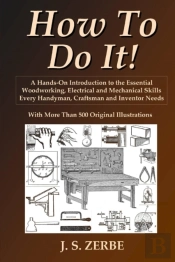 How To Do It!: A Hands-On Introduction To The Essential Woodworking, Electrical And Mechanical Skills Every Handyman, Craftsman And Inventor Needs