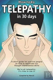 How To Do Telepathy In 30 Days. A Short Guide For Positive People On How To Reactivate Our Thought Transference Skills.