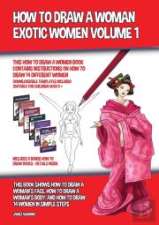 How To Draw A Woman - Exotic Women Volume 1 (This How To Draw A Women Book Contains Instructions On How To Draw 14 Different Women)