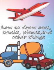 How To Draw Cars, Trucks, Planes, And Other Things