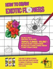 How To Draw Exotic Flowers - Tropical Flowers - Volume 1 (This Book On How To Draw Flowers Includes Easy To Draw Flowers Through To Hard To Draw Flowers)