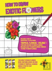 How To Draw Exotic Flowers - Tropical Flowers - Volume 1 (This Book On How To Draw Flowers Includes Easy To Draw Flowers Through To Hard To Draw Flowers)