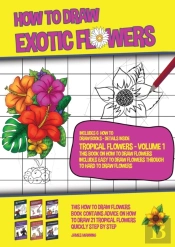 How To Draw Exotic Flowers - Tropical Flowers - Volume 1 (This Book On How To Draw Flowers Includes Easy To Draw Flowers Through To Hard To Draw Flowers)