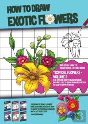 How To Draw Exotic Flowers - Volume 2 (This Book On How To Draw Flowers Includes Easy To Draw Flowers Through To Hard To Draw Flowers)