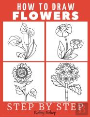 How To Draw Flowers Easy Step-By-Step Drawing Tutorial For Kids, Teens, And Beginners. How To Learn To Draw Flowers. Book 1
