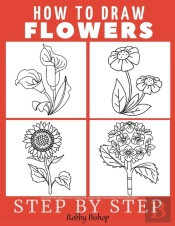 How To Draw Flowers Easy Step-By-Step Drawing Tutorial For Kids, Teens, And Beginners. How To Learn To Draw Flowers. Book 1