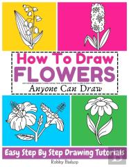 How To Draw Flowers Easy Step-By-Step Drawing Tutorial For Kids, Teens, And Beginners. How To Learn To Draw Flowers. Book 2