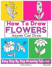 How To Draw Flowers Easy Step-By-Step Drawing Tutorial For Kids, Teens, And Beginners. How To Learn To Draw Flowers. Book 2