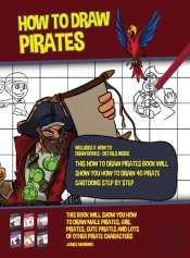 How To Draw Pirates (This How To Draw Pirates Book Will Show You How To Draw 40 Pirate Cartoons Step By Step)