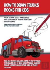 How To Draw Trucks Books For Kids (A How To Draw Trucks Book For Kids With Advice On How To Draw 39 Different Types Of Trucks)