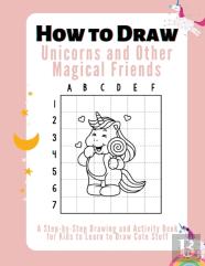 How To Draw Unicorns, And Other Magical Friends