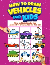 How To Draw Vehicles For Kids: A Fun And Easy Step By Step Approach To Drawing Vehicles That Go!