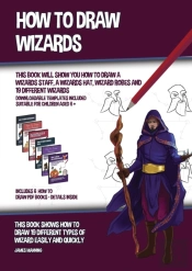 How To Draw Wizards (This Book Will Show You How To Draw A Wizards Staff, A Wizards Hat, Wizard Robes And 19 Different Wizards)
