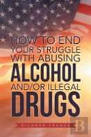 How To End Your Struggle With Abusing Alcohol And/Or Illegal Drugs