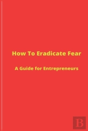 How To Eradicate Fear- A Guide For Entre